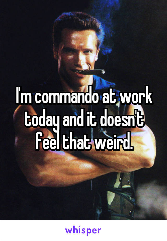 I'm commando at work today and it doesn't feel that weird.