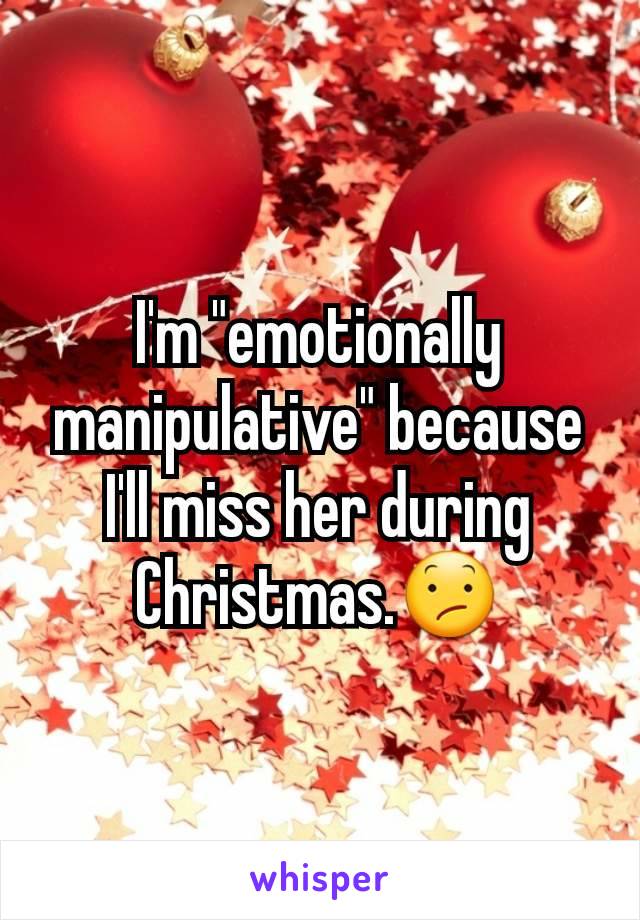 I'm "emotionally manipulative" because I'll miss her during Christmas.ðŸ˜•