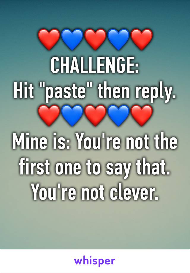 ❤️💙❤️💙❤️
CHALLENGE:
Hit "paste" then reply.
❤️💙❤️💙❤️
Mine is: You're not the first one to say that. You're not clever.