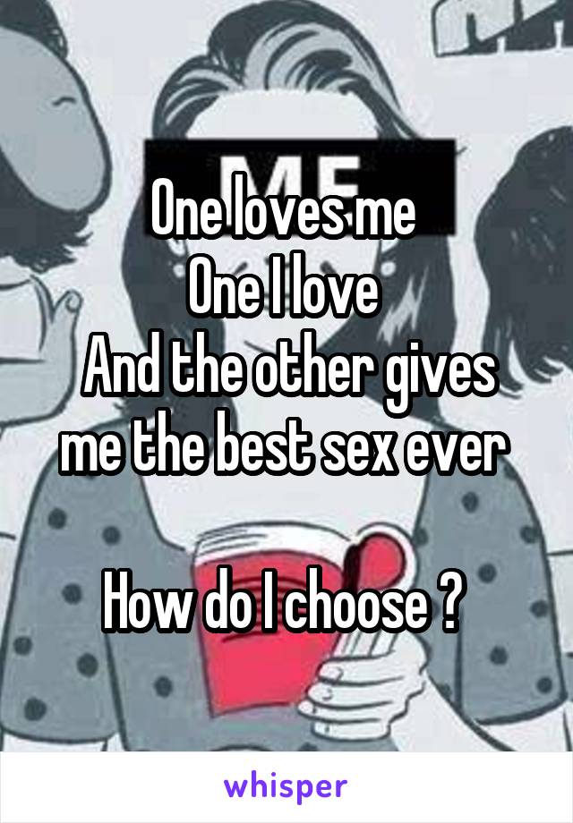 One loves me 
One I love 
And the other gives me the best sex ever 

How do I choose ? 