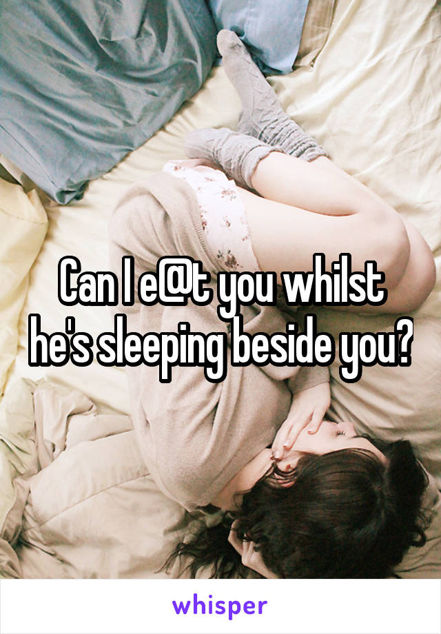 Can I e@t you whilst he's sleeping beside you?