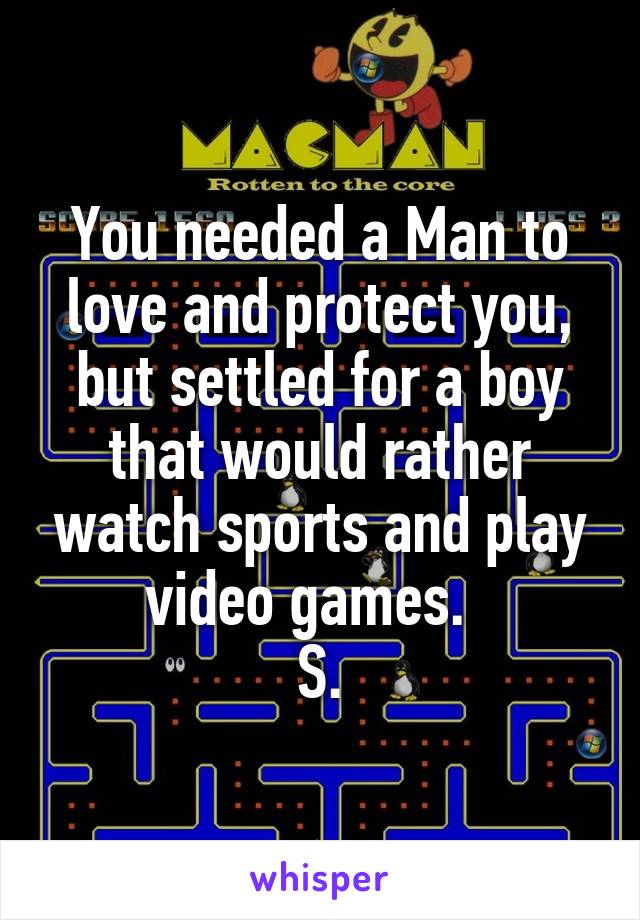 You needed a Man to love and protect you, but settled for a boy that would rather watch sports and play video games.  
S.