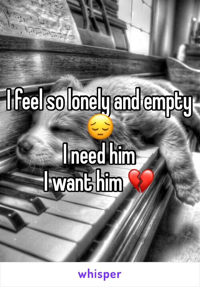 I feel so lonely and empty 😔 
I need him
I want him 💔