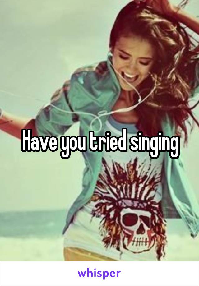 Have you tried singing