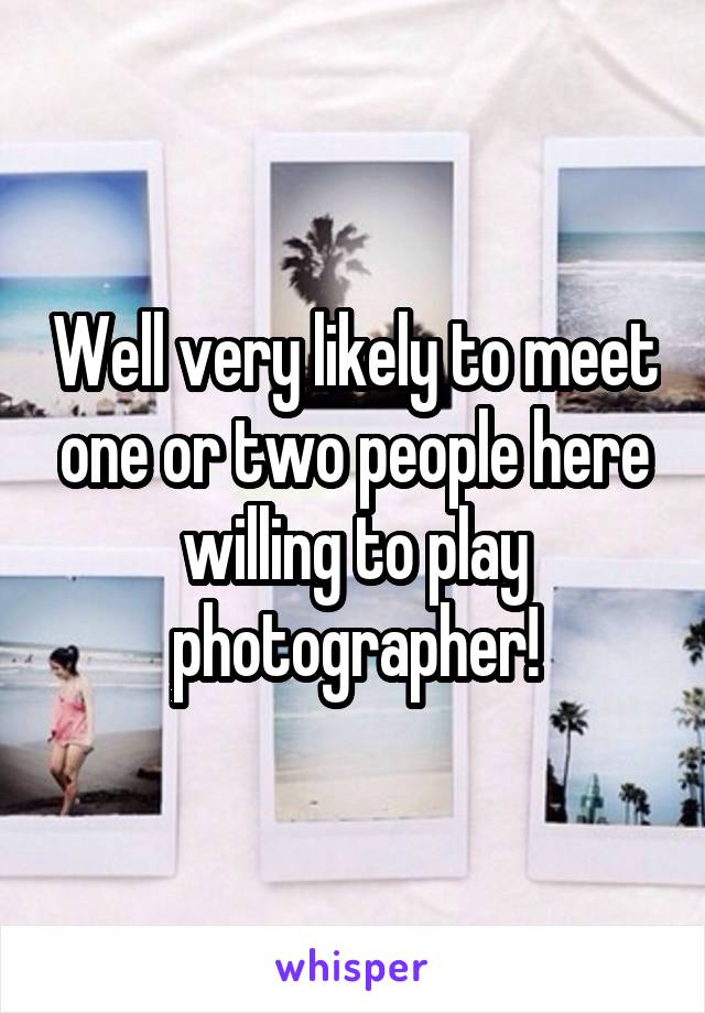 Well very likely to meet one or two people here willing to play photographer!