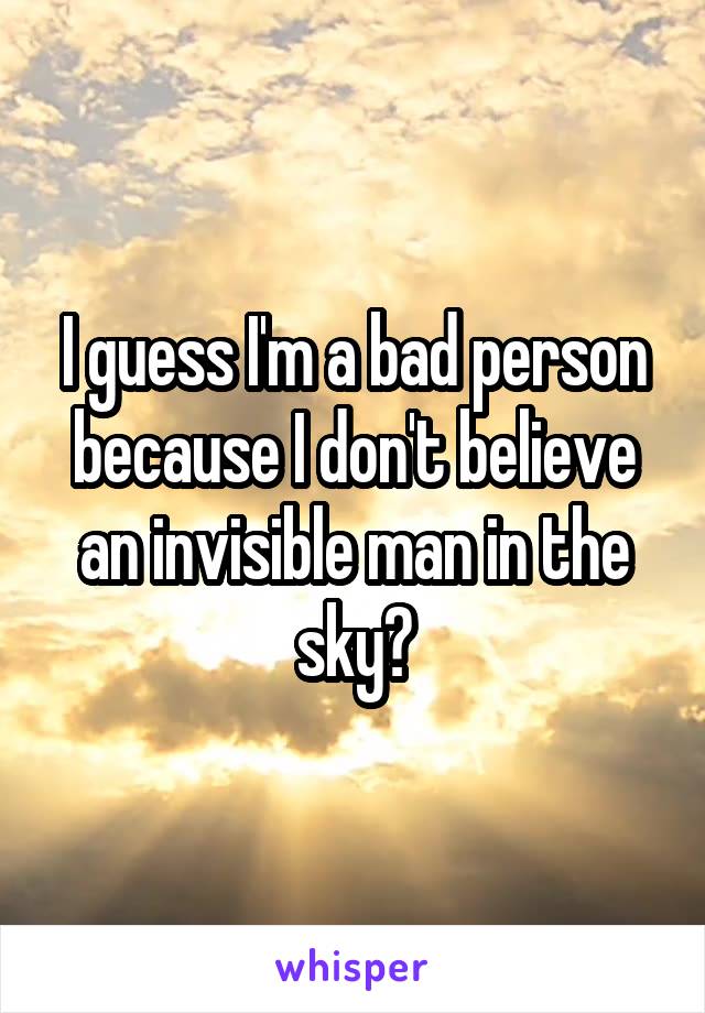 I guess I'm a bad person because I don't believe an invisible man in the sky?