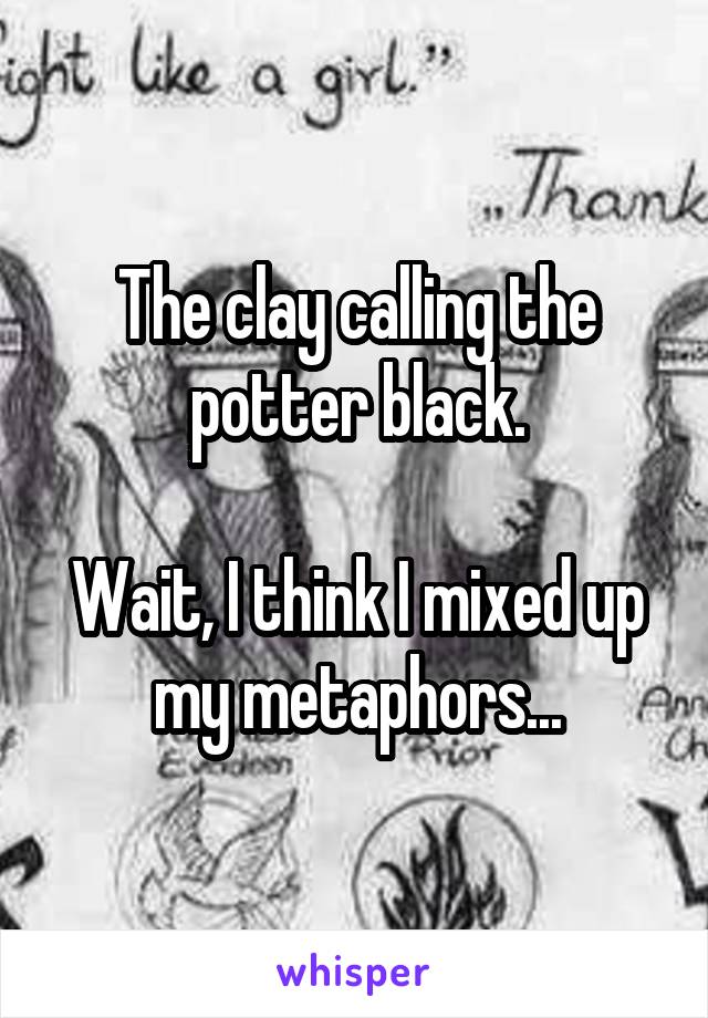 The clay calling the potter black.

Wait, I think I mixed up my metaphors...
