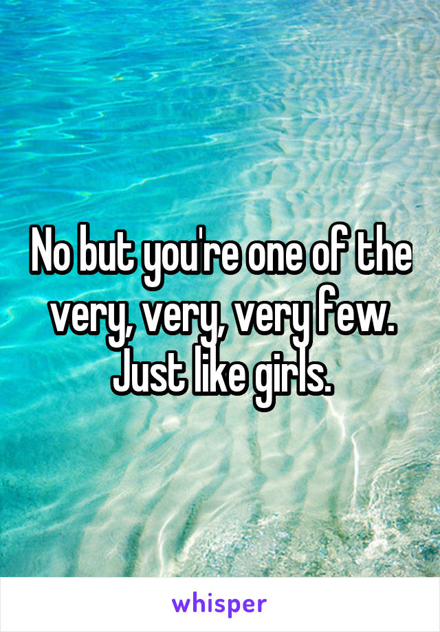 No but you're one of the very, very, very few. Just like girls.