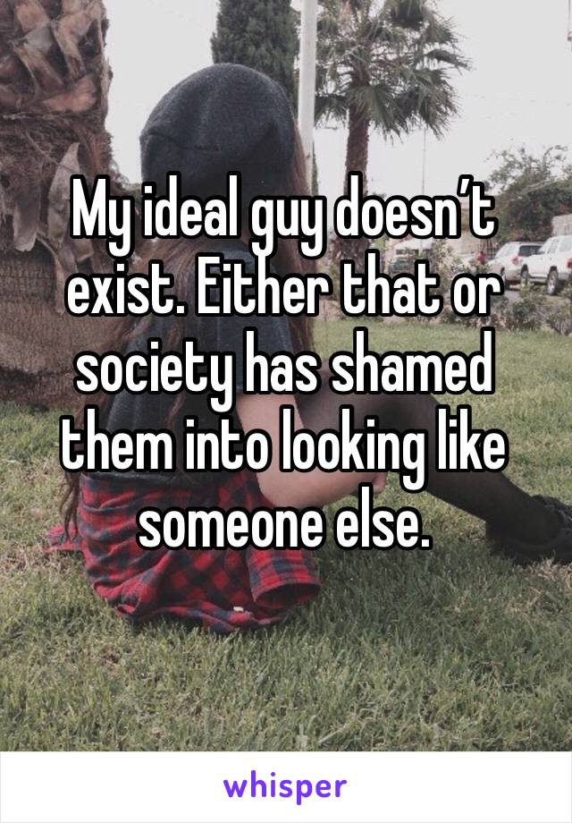 My ideal guy doesn’t exist. Either that or society has shamed them into looking like someone else.
