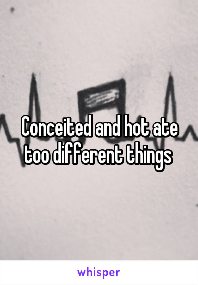 Conceited and hot ate too different things 