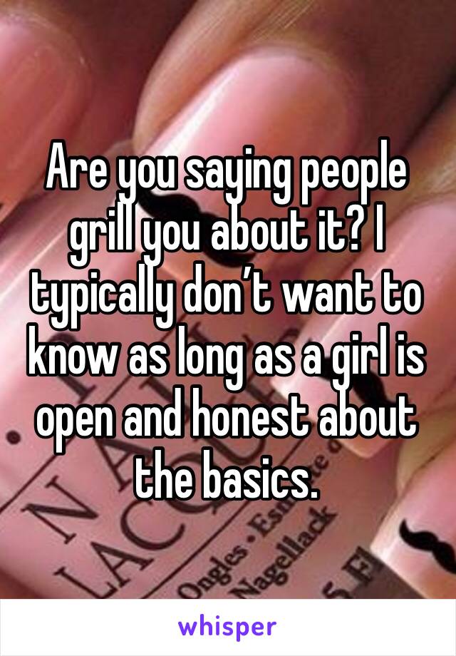 Are you saying people grill you about it? I typically don’t want to know as long as a girl is open and honest about the basics. 