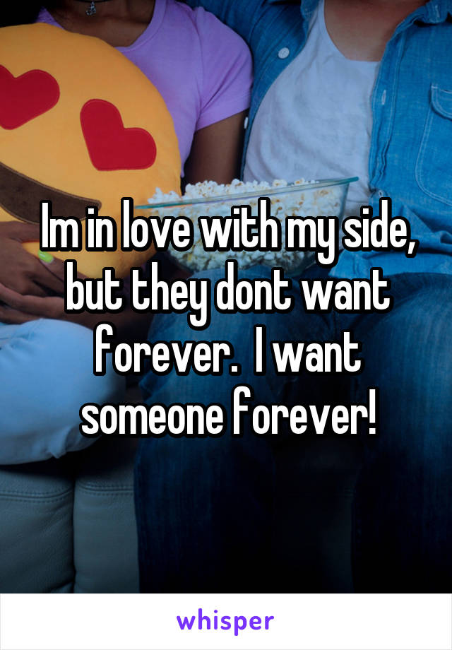 Im in love with my side, but they dont want forever.  I want someone forever!