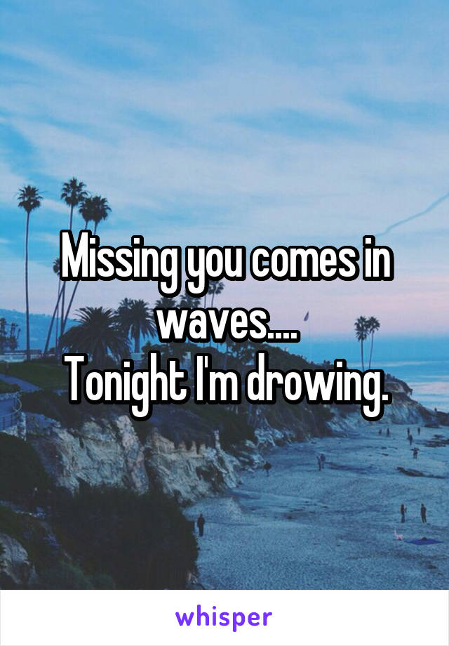 Missing you comes in waves....
Tonight I'm drowing.
