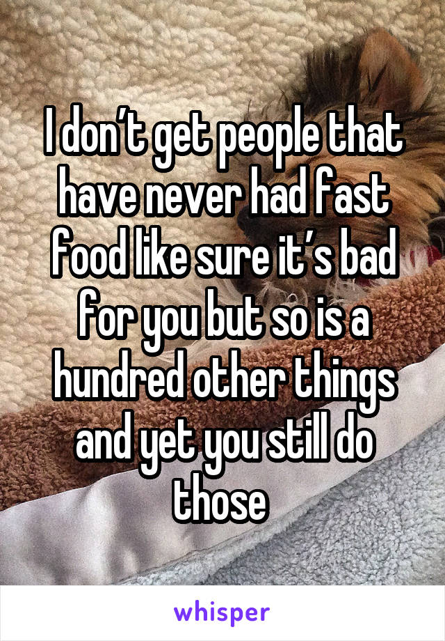 I don’t get people that have never had fast food like sure it’s bad for you but so is a hundred other things and yet you still do those 