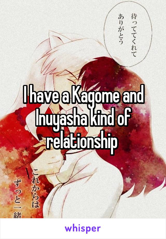I have a Kagome and Inuyasha kind of relationship 