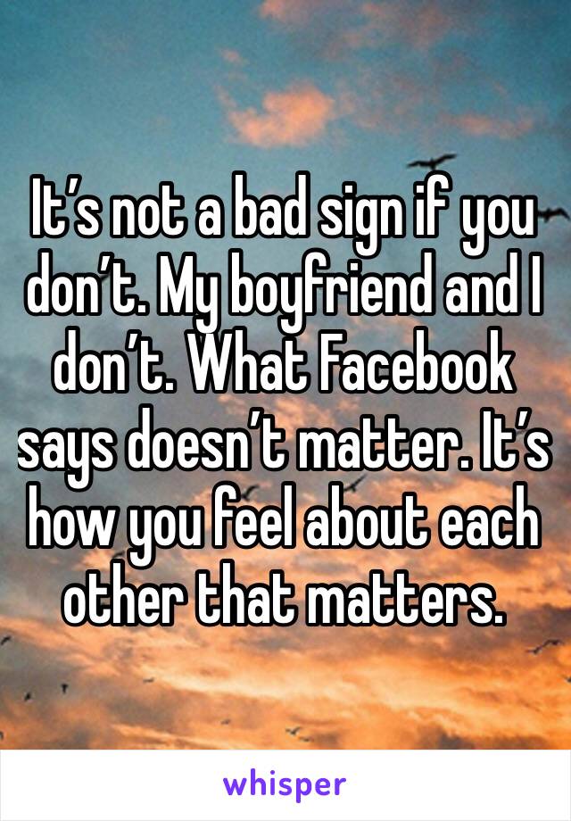 It’s not a bad sign if you don’t. My boyfriend and I don’t. What Facebook says doesn’t matter. It’s how you feel about each other that matters. 
