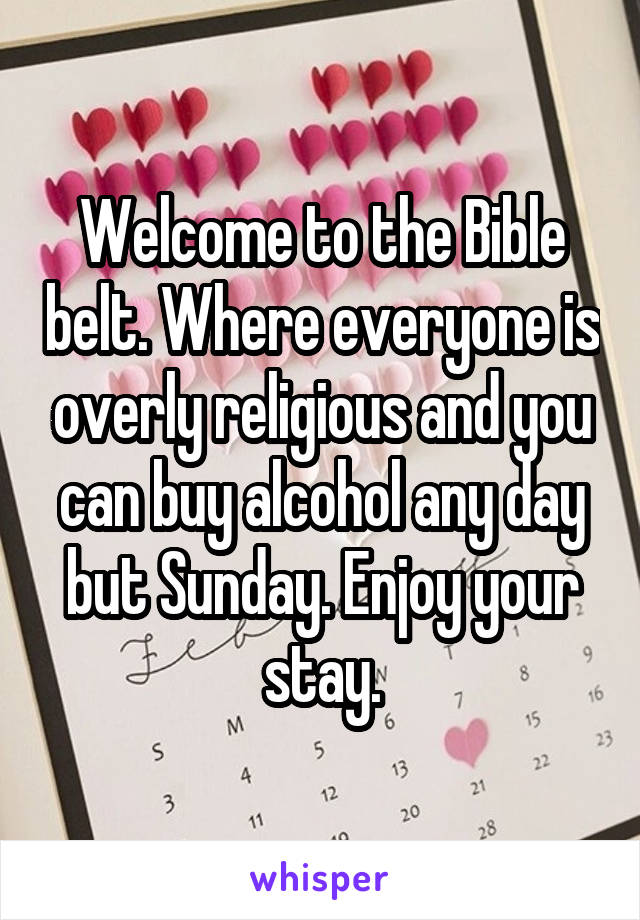 Welcome to the Bible belt. Where everyone is overly religious and you can buy alcohol any day but Sunday. Enjoy your stay.
