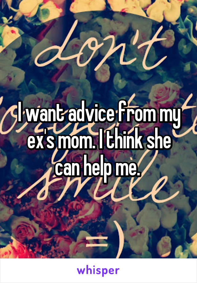I want advice from my ex's mom. I think she can help me. 