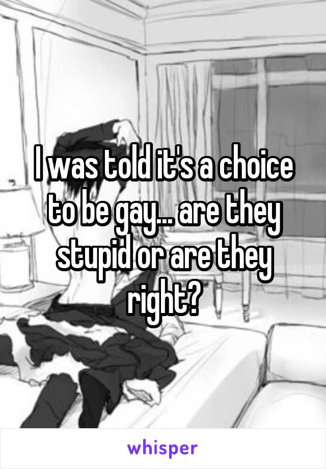I was told it's a choice to be gay... are they stupid or are they right?