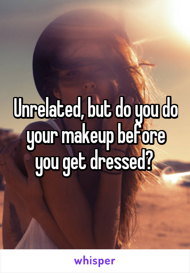 Unrelated, but do you do your makeup before you get dressed? 