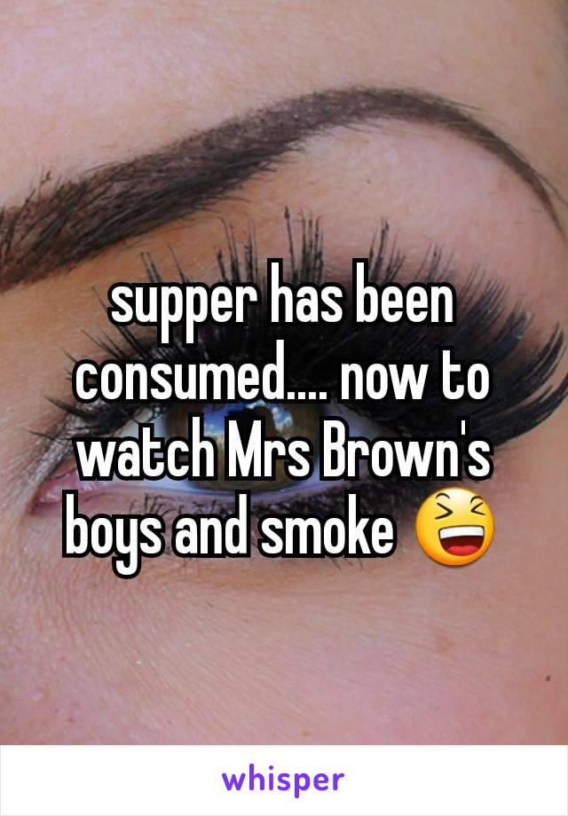 supper has been consumed.... now to watch Mrs Brown's boys and smoke ðŸ˜†