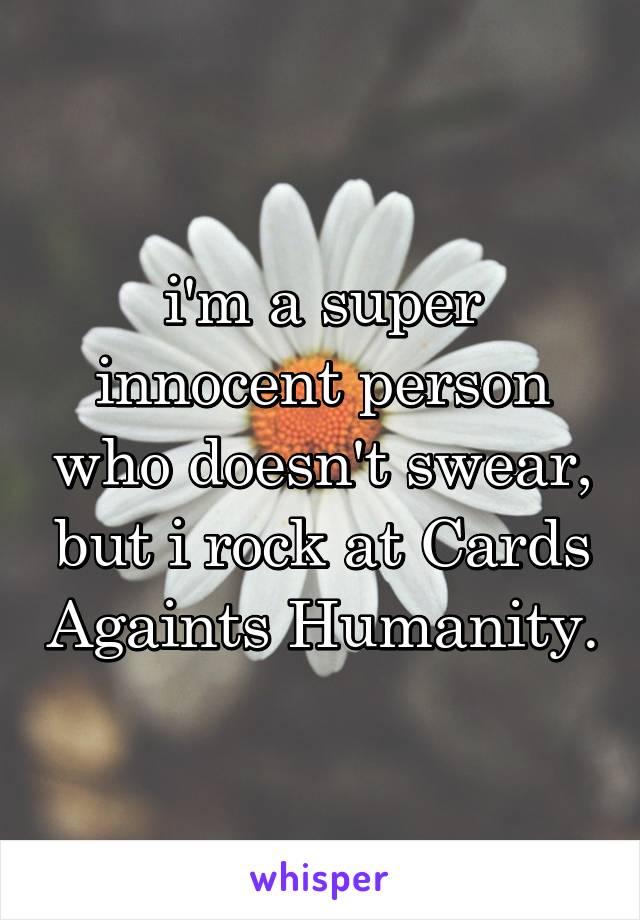 i'm a super innocent person who doesn't swear, but i rock at Cards Againts Humanity.