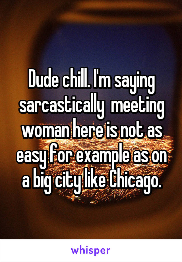 Dude chill. I'm saying sarcastically  meeting woman here is not as easy for example as on a big city like Chicago.