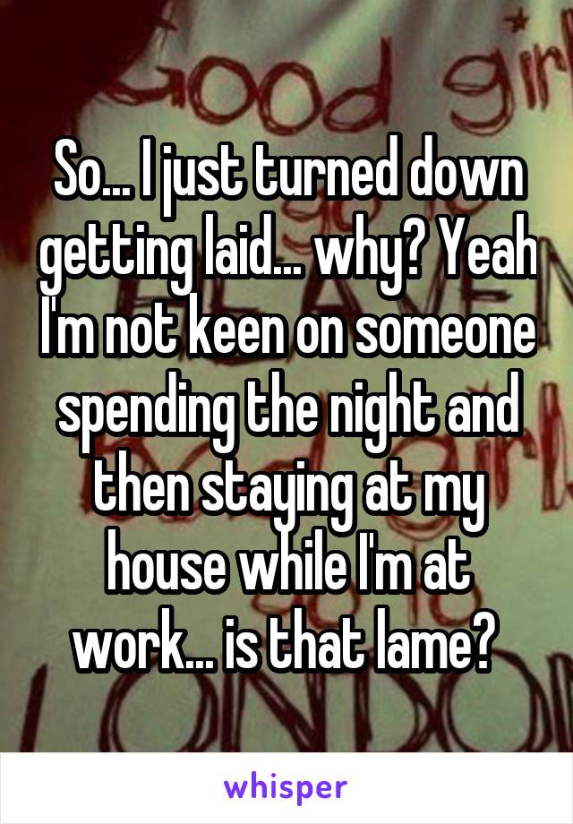 So... I just turned down getting laid... why? Yeah I'm not keen on someone spending the night and then staying at my house while I'm at work... is that lame? 
