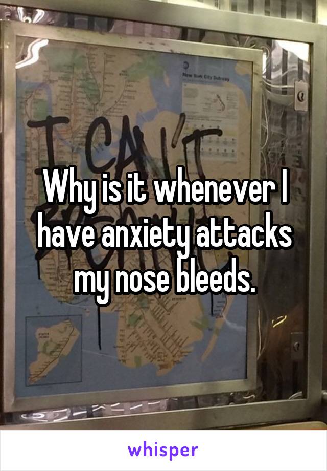 Why is it whenever I have anxiety attacks my nose bleeds.