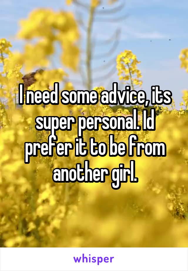 I need some advice, its super personal. Id prefer it to be from another girl.