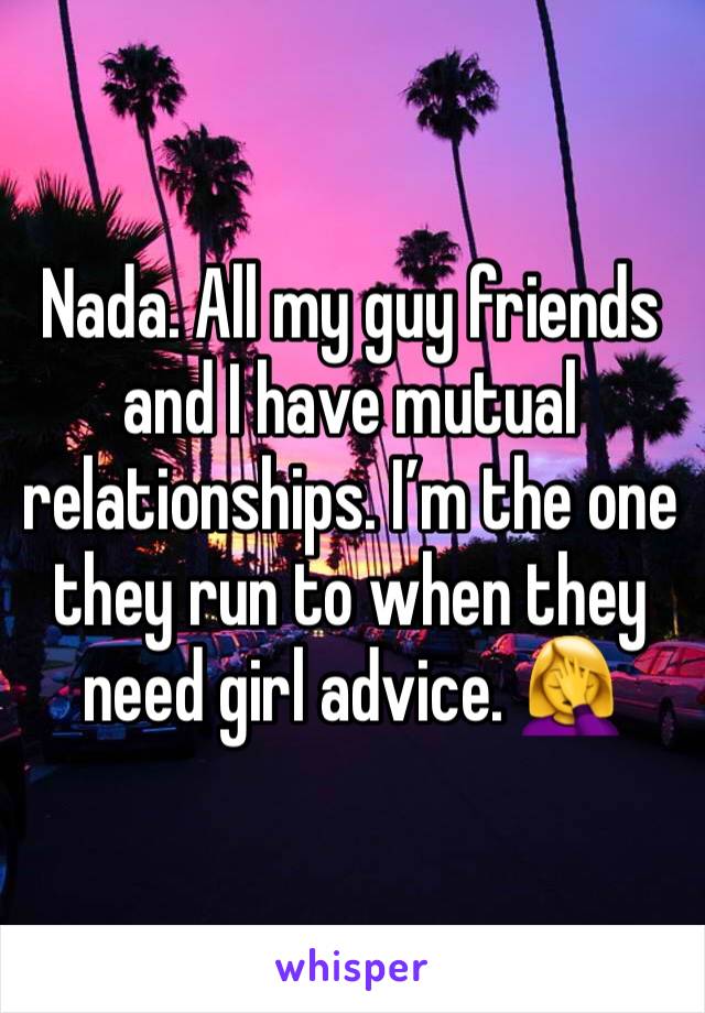 Nada. All my guy friends and I have mutual relationships. I’m the one they run to when they need girl advice. 🤦‍♀️