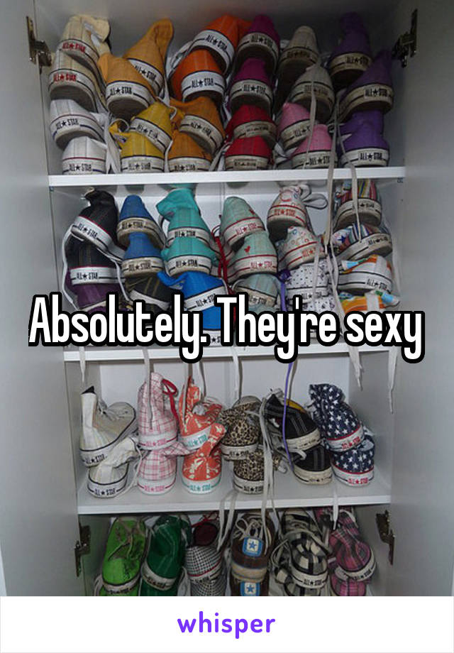 Absolutely. They're sexy 
