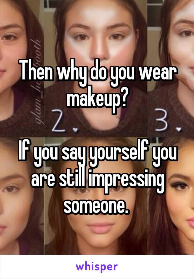 Then why do you wear makeup?

If you say yourself you are still impressing someone. 