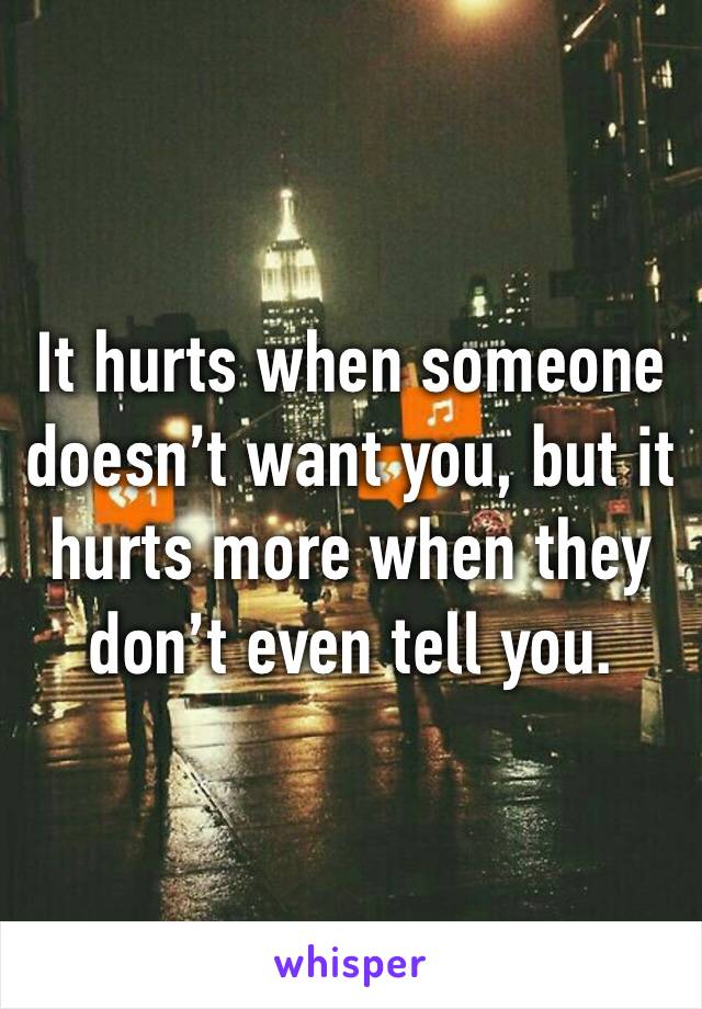 It hurts when someone doesn’t want you, but it hurts more when they don’t even tell you.