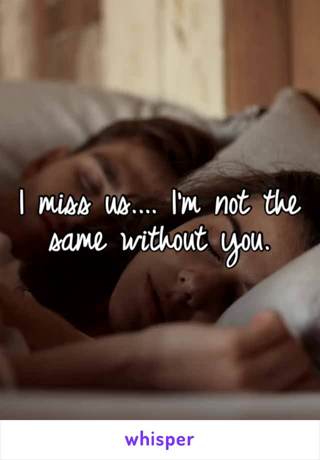 I miss us.... I’m not the same without you.