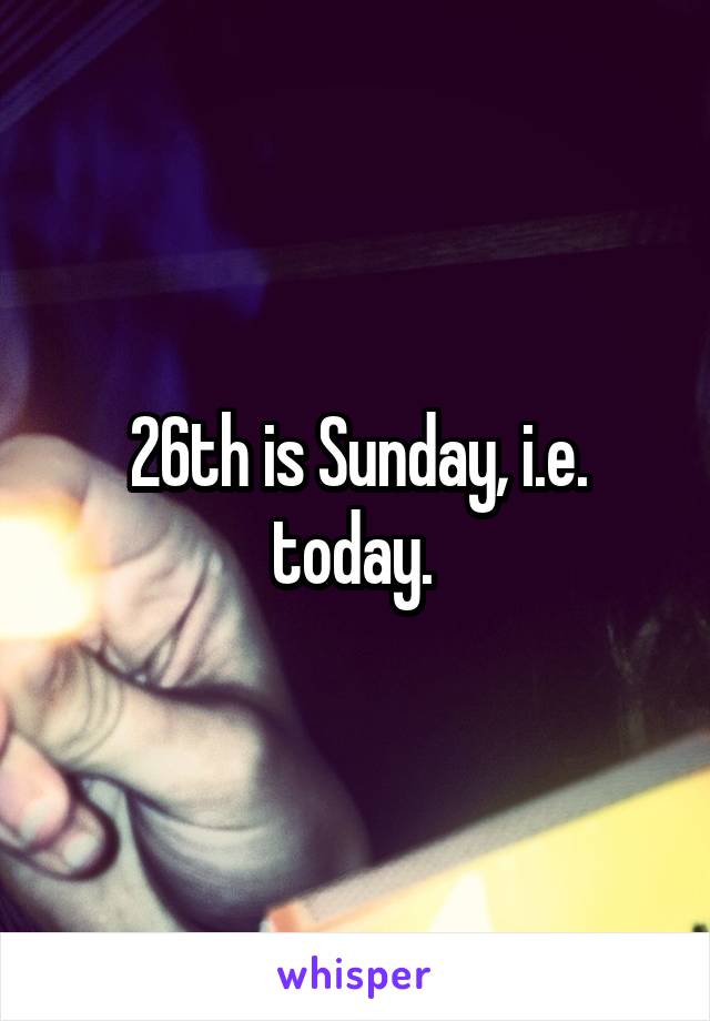 26th is Sunday, i.e. today. 