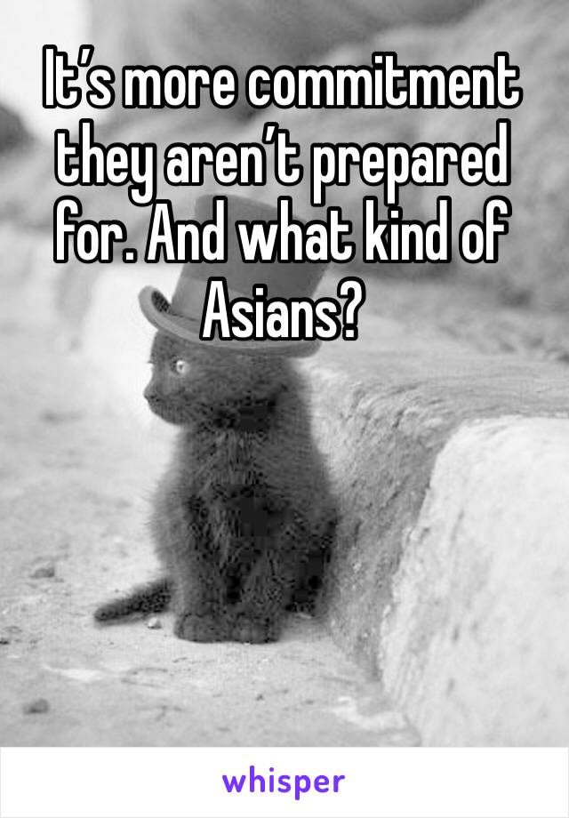 It’s more commitment they aren’t prepared for. And what kind of Asians?