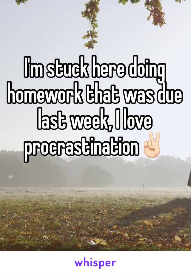 I'm stuck here doing homework that was due last week, I love procrastinationâœŒðŸ�»