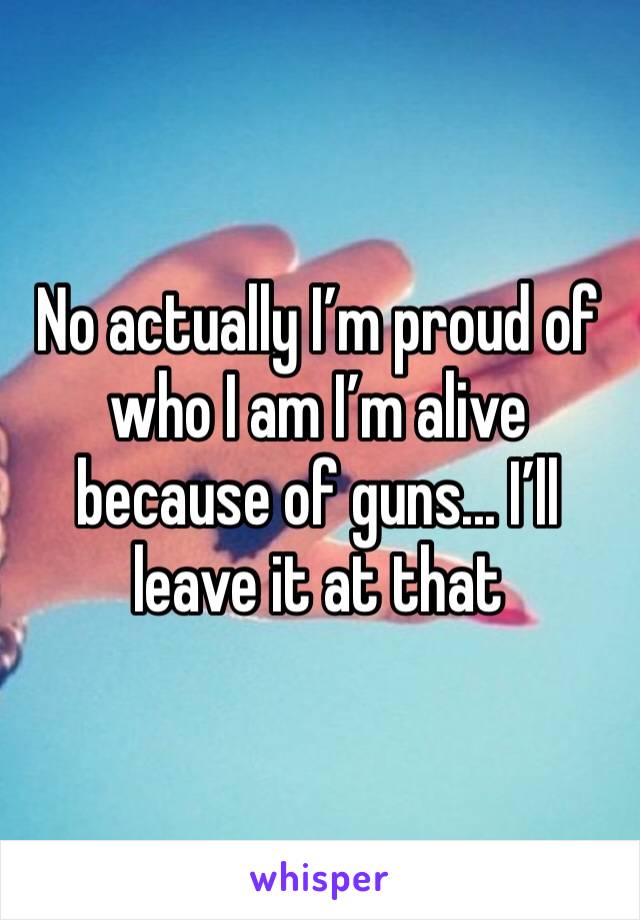 No actually I’m proud of who I am I’m alive because of guns... I’ll leave it at that