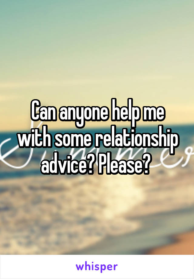 Can anyone help me with some relationship advice? Please? 