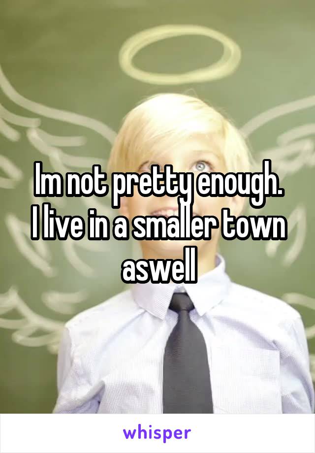 Im not pretty enough.
I live in a smaller town aswell