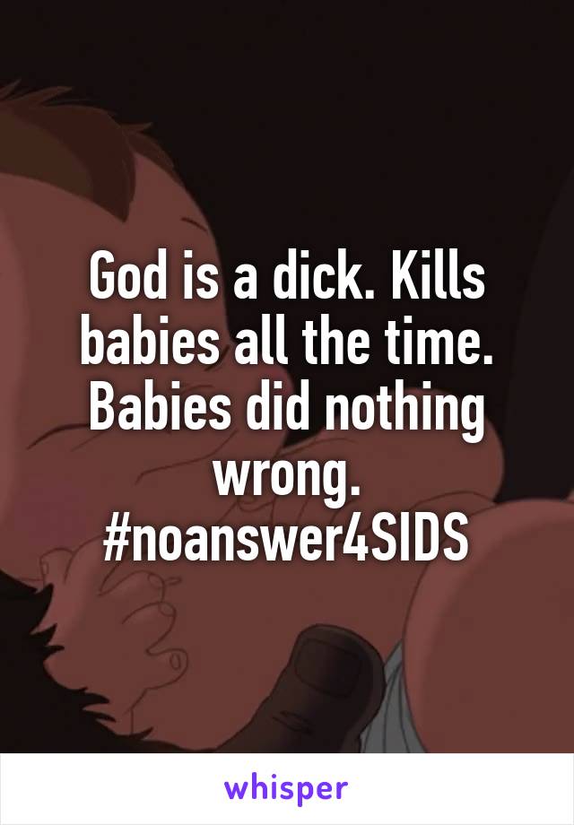 God is a dick. Kills babies all the time. Babies did nothing wrong. #noanswer4SIDS