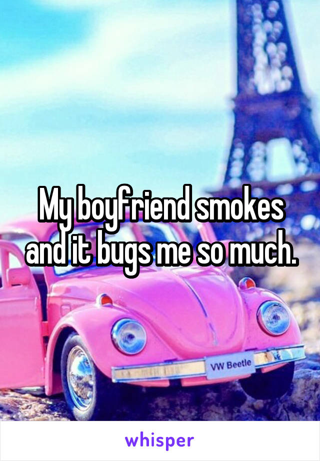 My boyfriend smokes and it bugs me so much.
