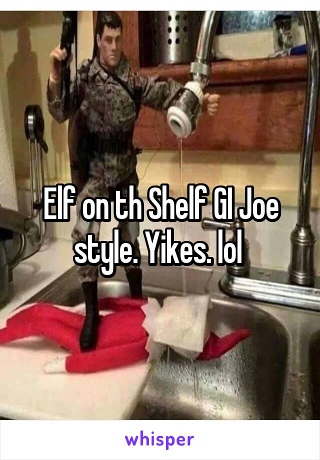 Elf on th Shelf GI Joe style. Yikes. lol 