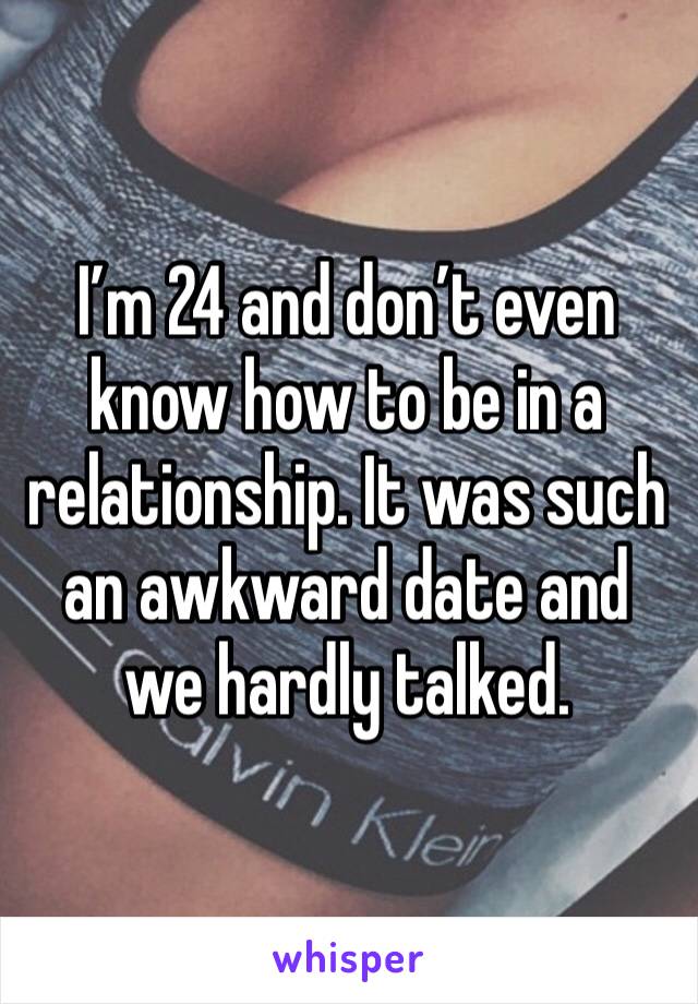I’m 24 and don’t even know how to be in a relationship. It was such an awkward date and we hardly talked.  