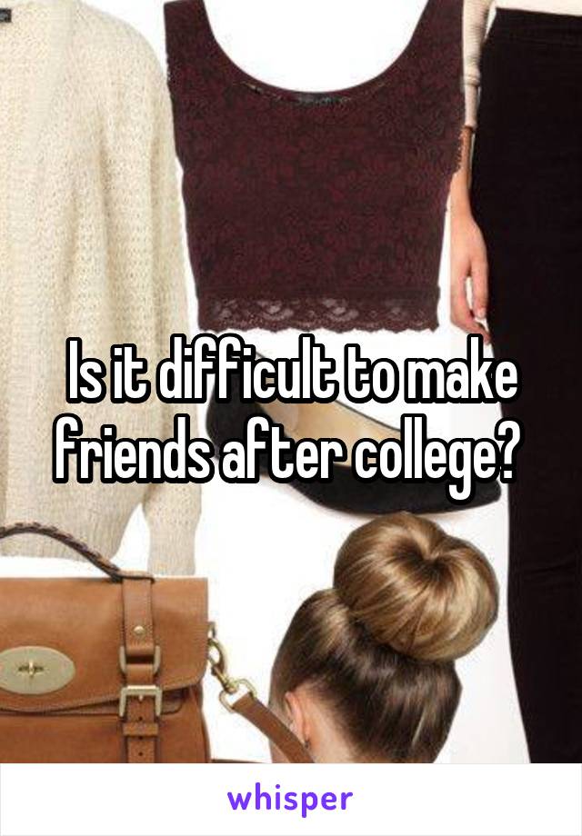 Is it difficult to make friends after college? 