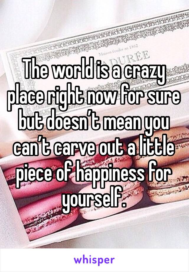 The world is a crazy place right now for sure but doesn’t mean you can’t carve out a little piece of happiness for yourself. 