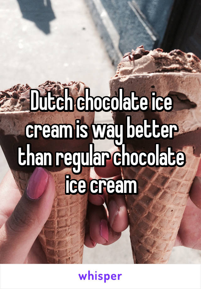 Dutch chocolate ice cream is way better than regular chocolate ice cream