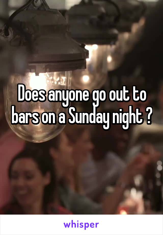 Does anyone go out to bars on a Sunday night ? 