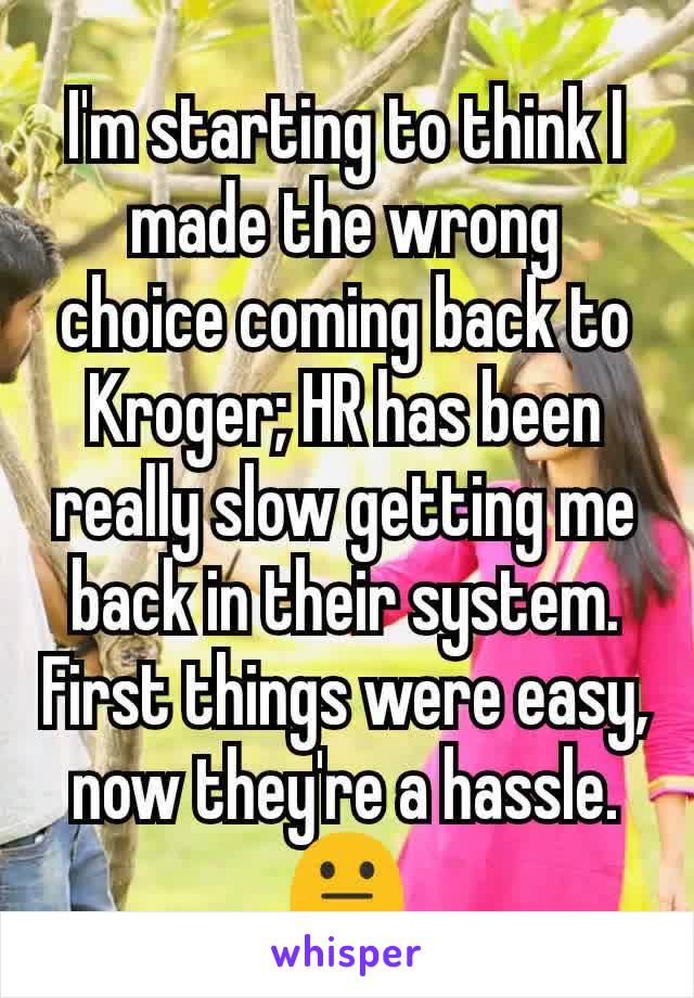 I'm starting to think I made the wrong choice coming back to Kroger; HR has been really slow getting me back in their system. First things were easy, now they're a hassle. ðŸ˜�